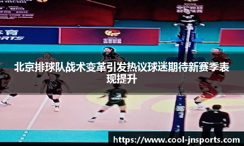 北京排球队战术变革引发热议球迷期待新赛季表现提升